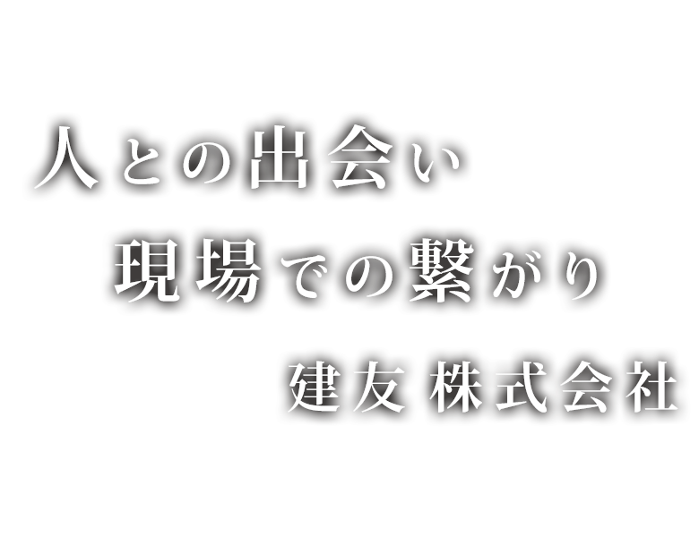 人との出会い 現場での繋がり 株式会社建友